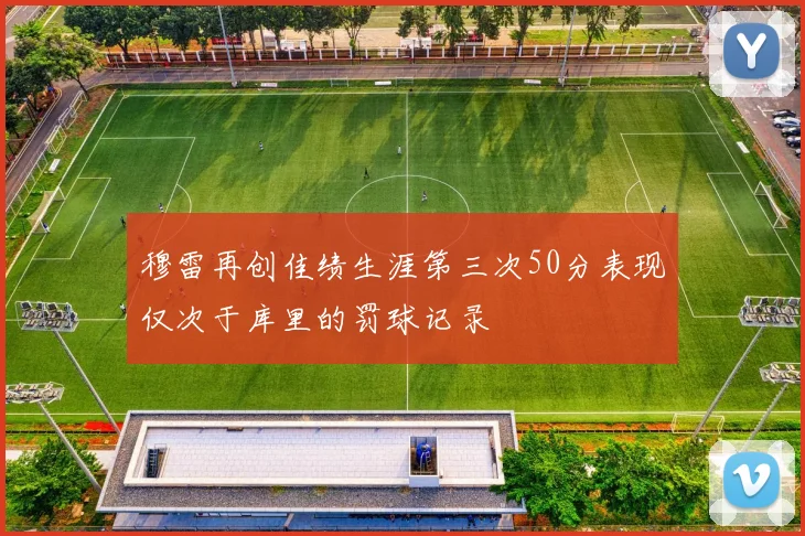 穆雷再创佳绩生涯第三次50分表现仅次于库里的罚球记录