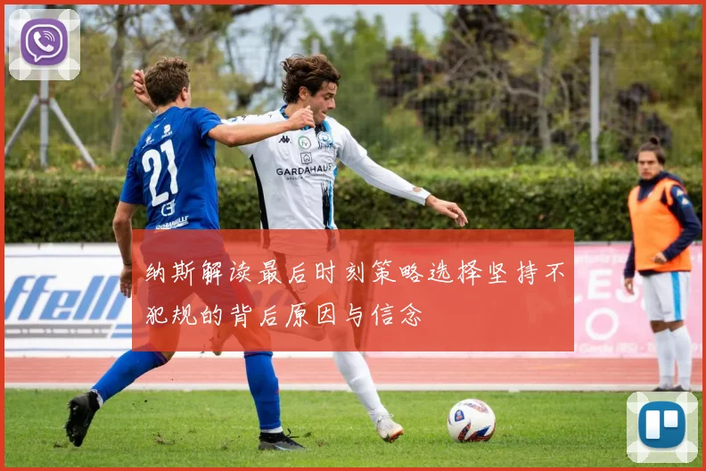 纳斯解读最后时刻策略选择坚持不犯规的背后原因与信念