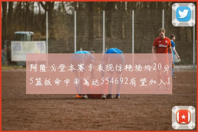 阿隆戈登本赛季表现惊艳场均20分5篮板命中率高达554692有望加入180俱乐部