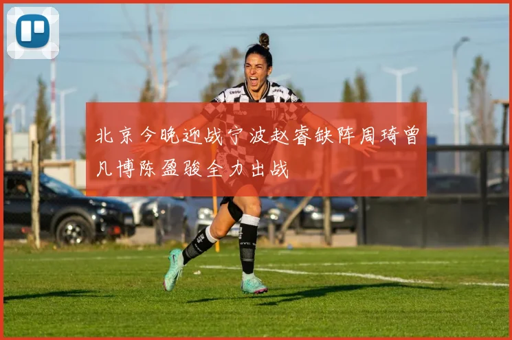 北京今晚迎战宁波赵睿缺阵周琦曾凡博陈盈骏全力出战