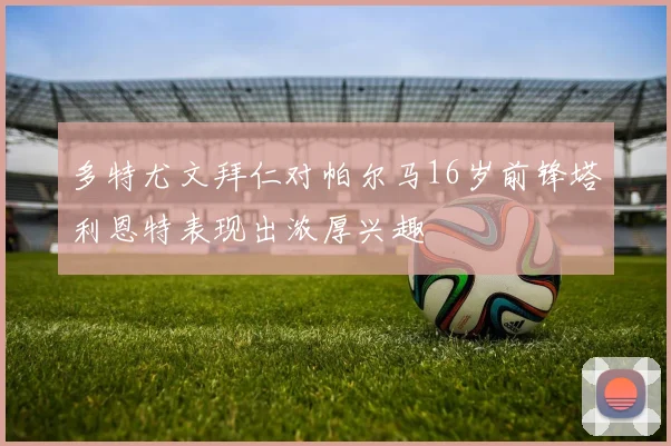 多特尤文拜仁对帕尔马16岁前锋塔利恩特表现出浓厚兴趣