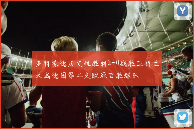 多特蒙德历史性胜利2-0战胜亚特兰大成德国第二支欧冠百胜球队