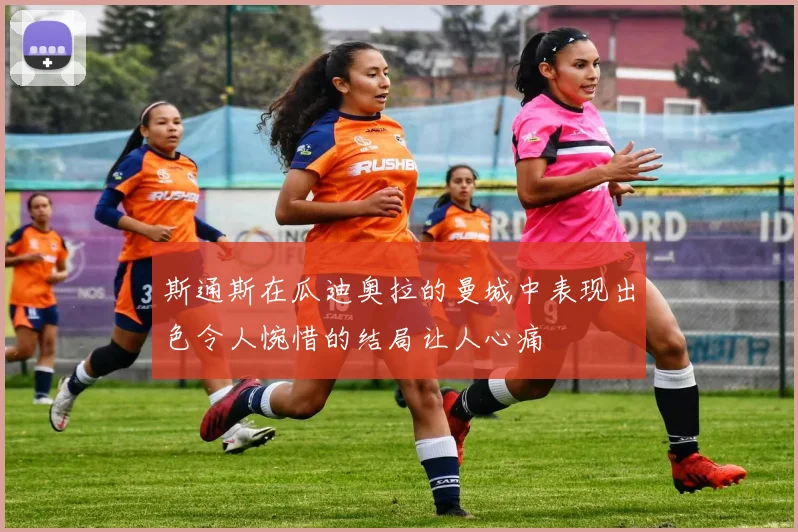 斯通斯在瓜迪奥拉的曼城中表现出色令人惋惜的结局让人心痛
