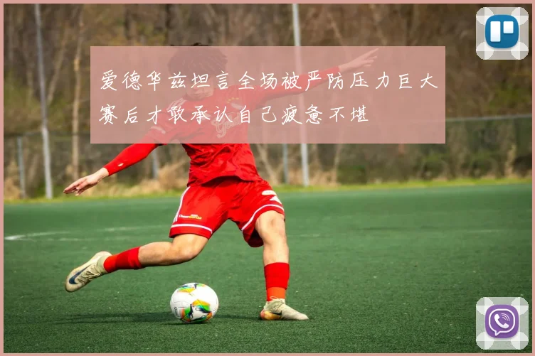 爱德华兹坦言全场被严防压力巨大赛后才敢承认自己疲惫不堪