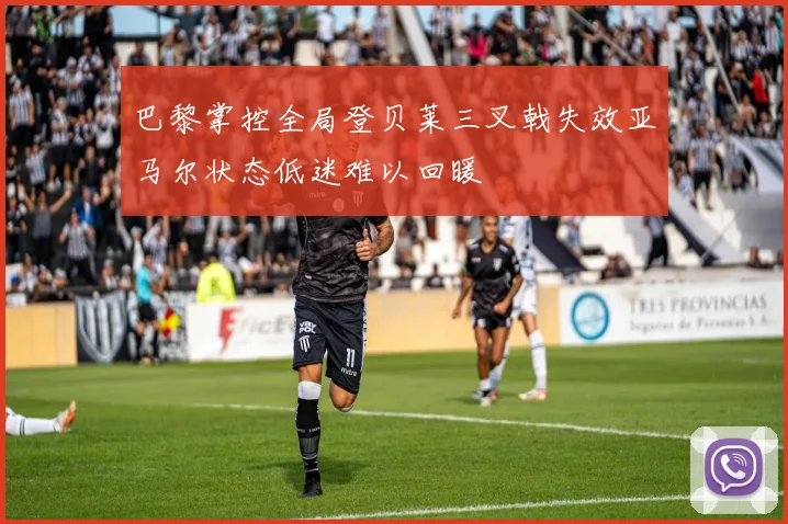 巴黎掌控全局登贝莱三叉戟失效亚马尔状态低迷难以回暖