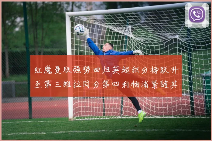 红魔曼联强势回归英超积分榜跃升至第三维拉同分第四利物浦紧随其后第五