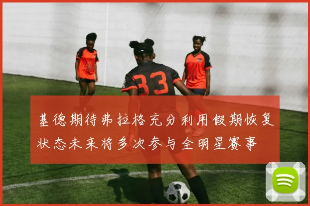基德期待弗拉格充分利用假期恢复状态未来将多次参与全明星赛事