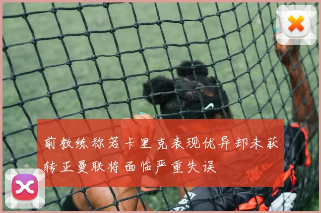 前教练称若卡里克表现优异却未获转正曼联将面临严重失误