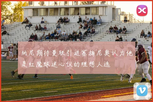 纳尼期待曼联引进塞梅尼奥认为他是红魔球迷心仪的理想人选