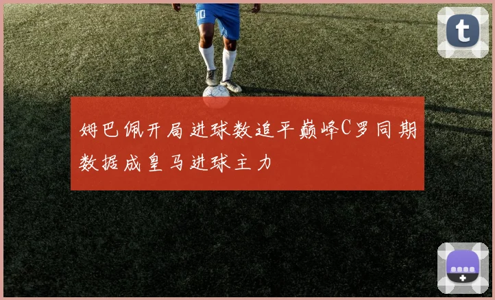 姆巴佩开局进球数追平巅峰C罗同期数据成皇马进球主力
