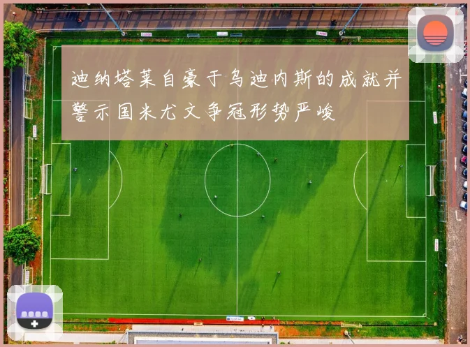 迪纳塔莱自豪于乌迪内斯的成就并警示国米尤文争冠形势严峻