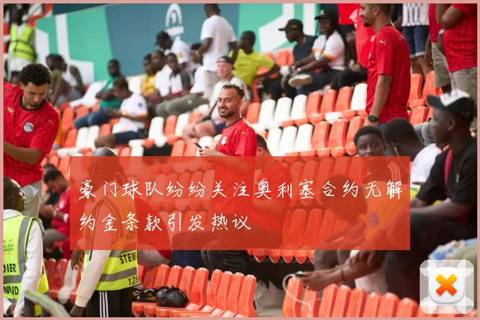 豪门球队纷纷关注奥利塞合约无解约金条款引发热议