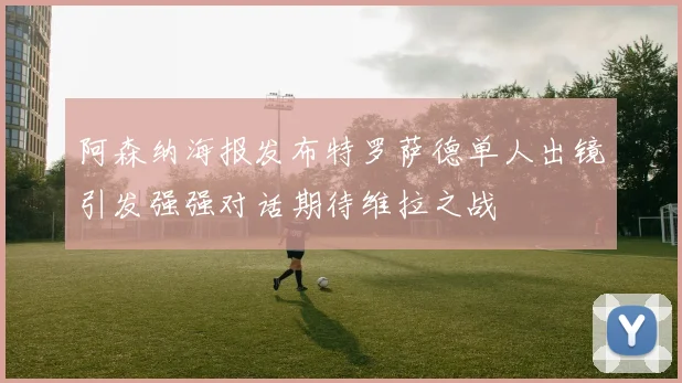 阿森纳海报发布特罗萨德单人出镜引发强强对话期待维拉之战