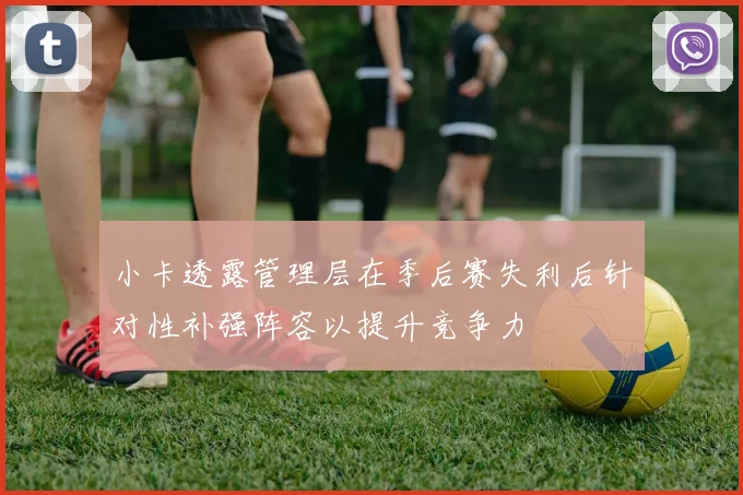 小卡透露管理层在季后赛失利后针对性补强阵容以提升竞争力