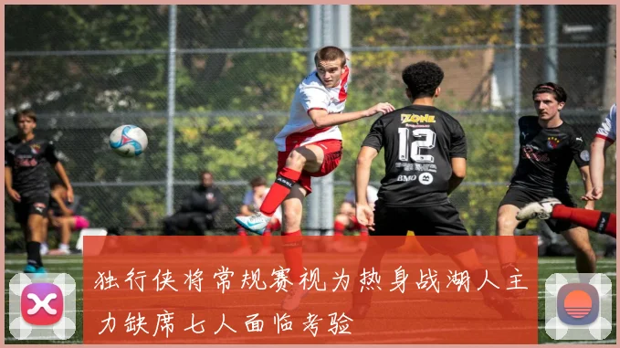 独行侠将常规赛视为热身战湖人主力缺席七人面临考验
