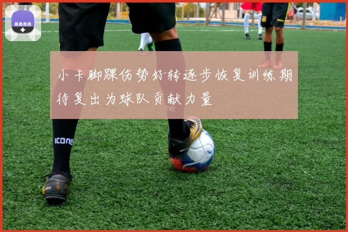 小卡脚踝伤势好转逐步恢复训练期待复出为球队贡献力量