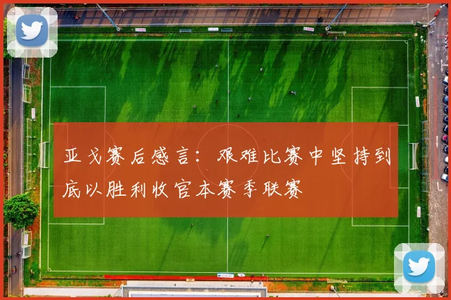 亚戈赛后感言：艰难比赛中坚持到底以胜利收官本赛季联赛