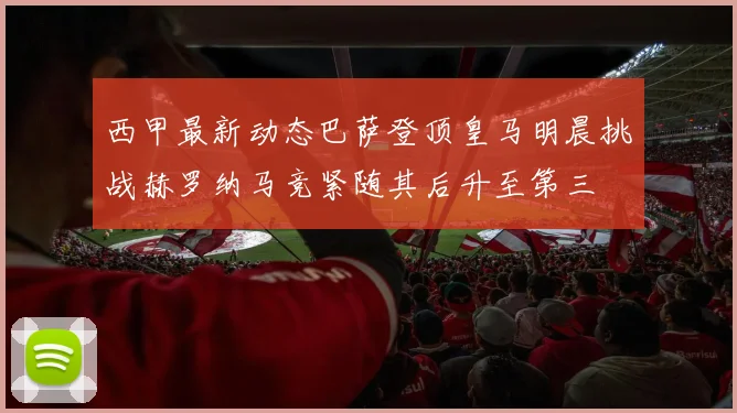 西甲最新动态巴萨登顶皇马明晨挑战赫罗纳马竞紧随其后升至第三