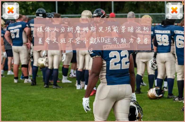 媒体人分析詹姆斯奖项前景暗淡约基奇文班不容小觑KD运气助力争夺一阵