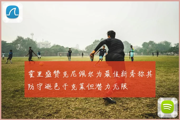 霍里盛赞克尼佩尔为最佳新秀称其防守逊色于克莱但潜力无限