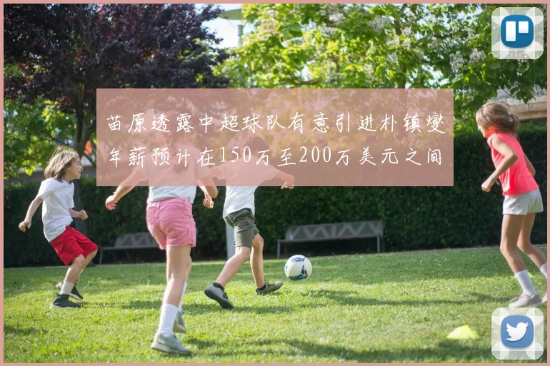 苗原透露中超球队有意引进朴镇燮年薪预计在150万至200万美元之间