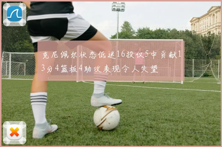 克尼佩尔状态低迷16投仅5中贡献13分4篮板4助攻表现令人失望