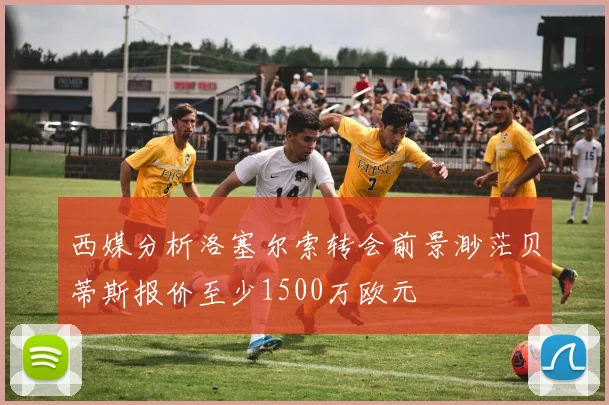 西媒分析洛塞尔索转会前景渺茫贝蒂斯报价至少1500万欧元