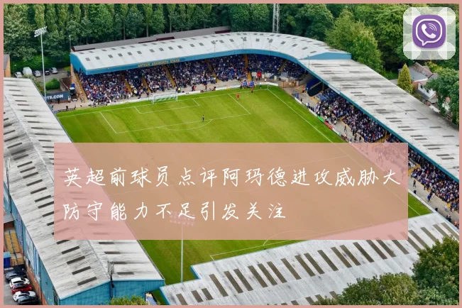 英超前球员点评阿玛德进攻威胁大防守能力不足引发关注