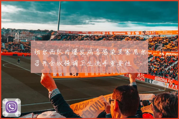 切尔西队内爆发病毒感染罗塞尼尔召开会议强调卫生洗手重要性