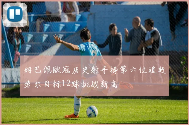 姆巴佩欧冠历史射手榜第六位追赶劳尔目标12球挑战新高