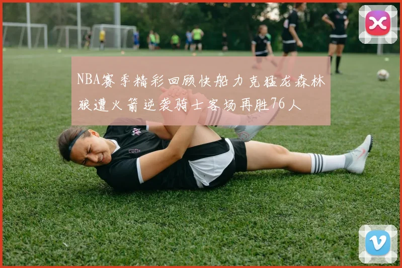 NBA赛季精彩回顾快船力克猛龙森林狼遭火箭逆袭骑士客场再胜76人